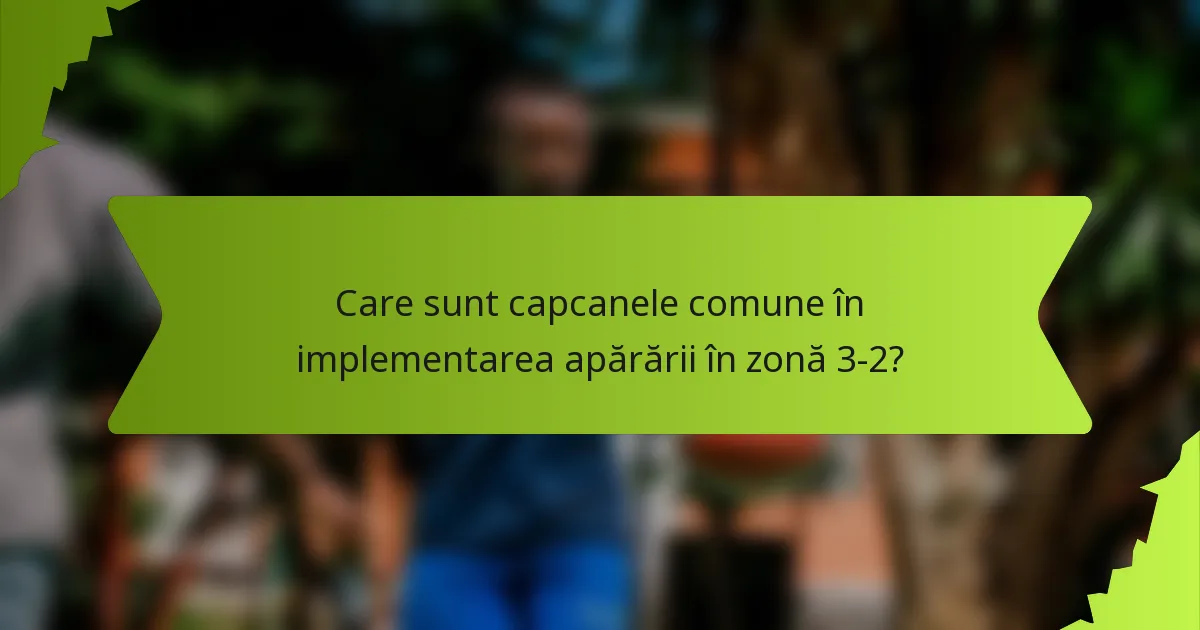 Care sunt capcanele comune în implementarea apărării în zonă 3-2?