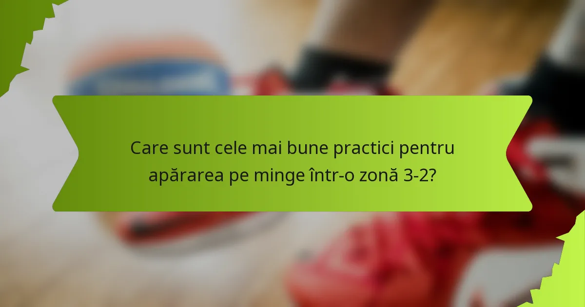 Care sunt cele mai bune practici pentru apărarea pe minge într-o zonă 3-2?