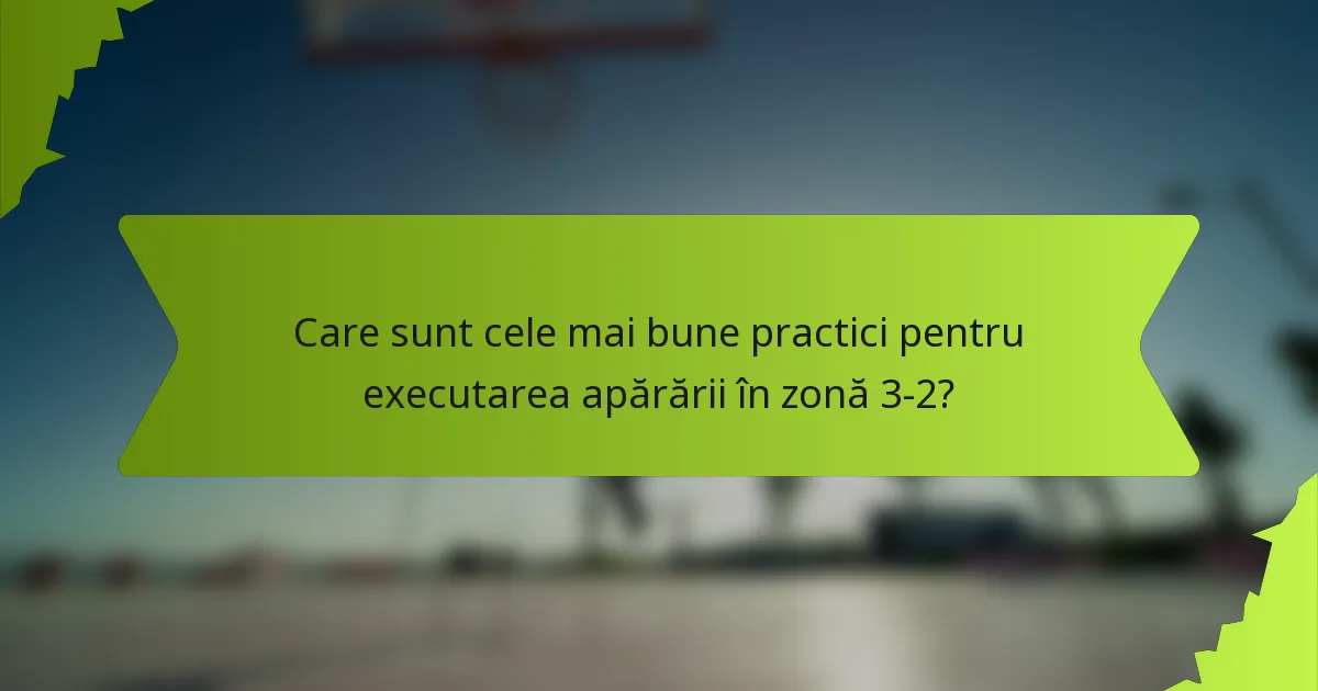 Care sunt cele mai bune practici pentru executarea apărării în zonă 3-2?