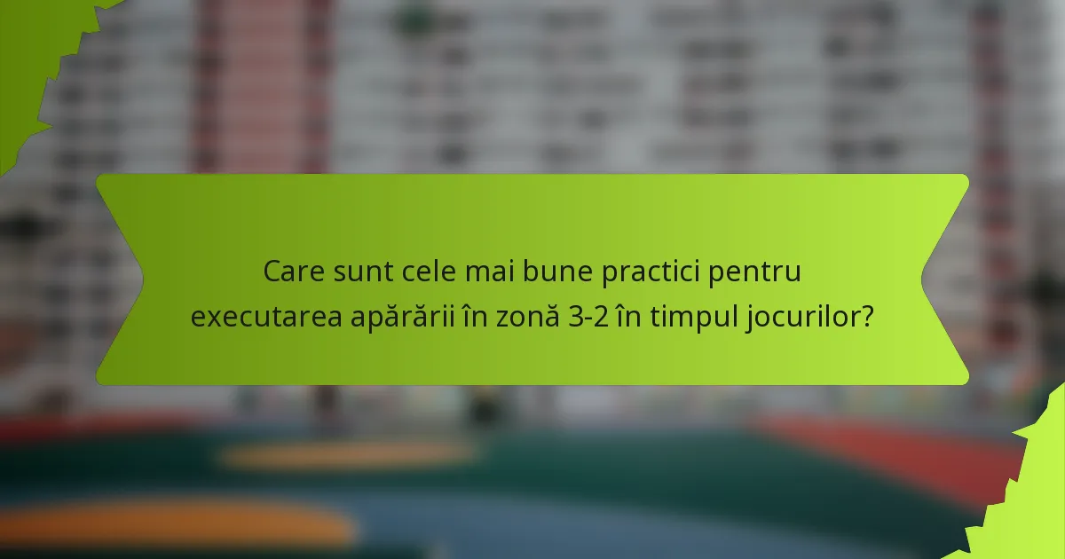 Care sunt cele mai bune practici pentru executarea apărării în zonă 3-2 în timpul jocurilor?