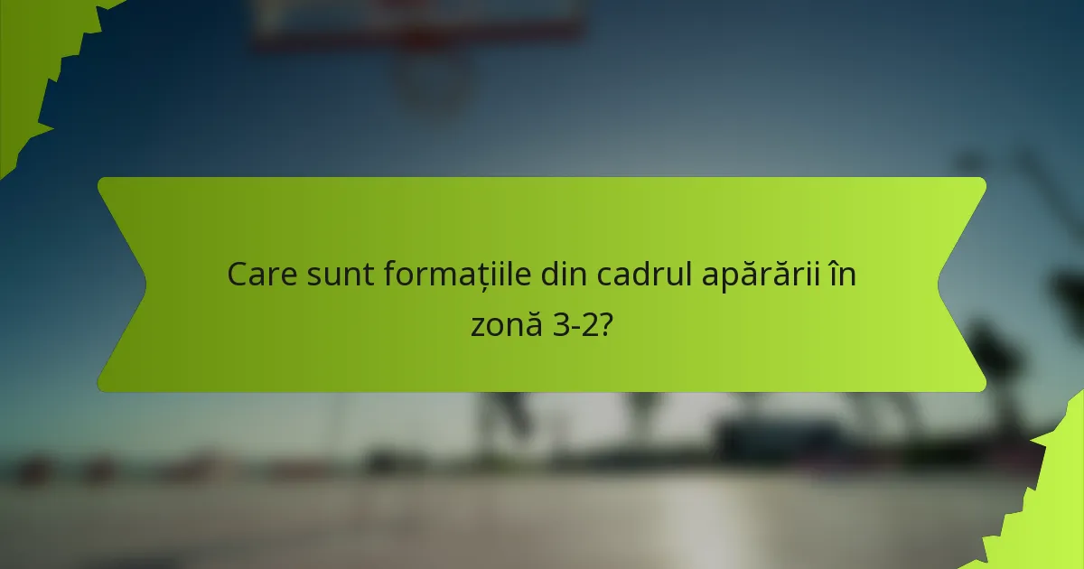 Care sunt formațiile din cadrul apărării în zonă 3-2?