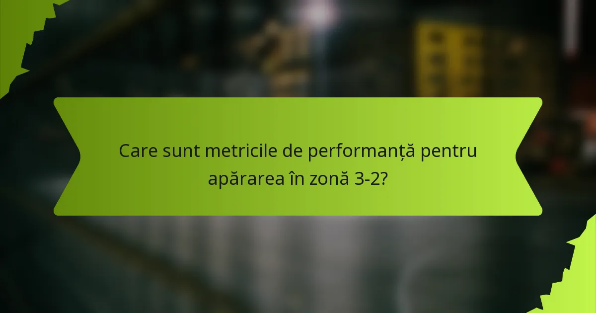 Care sunt metricile de performanță pentru apărarea în zonă 3-2?