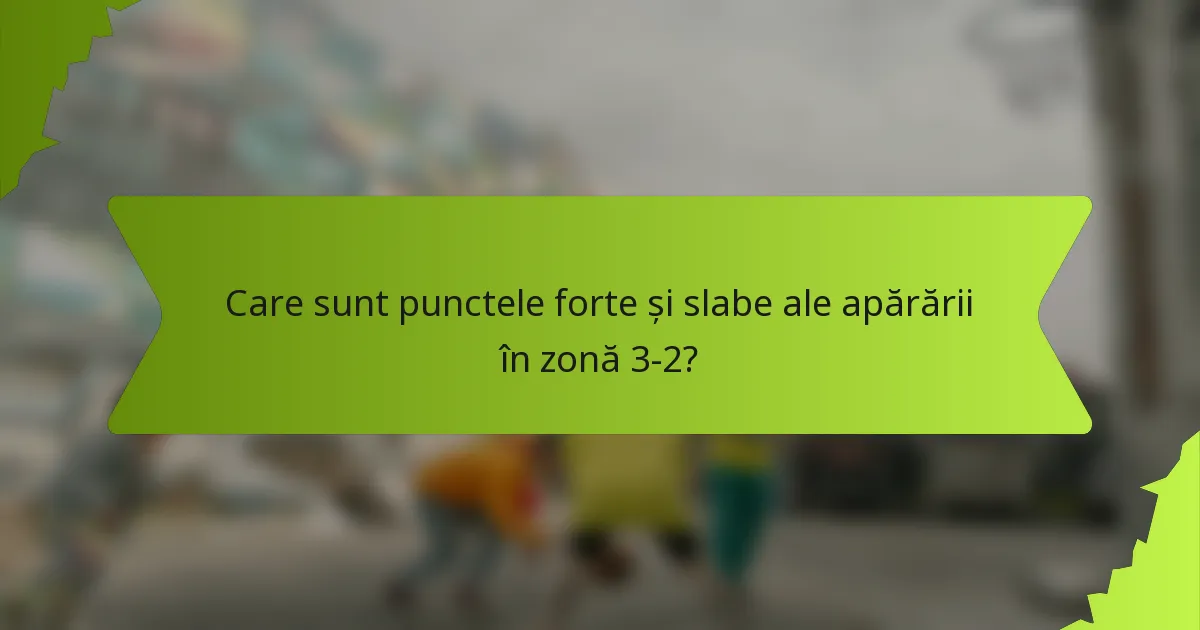 Care sunt punctele forte și slabe ale apărării în zonă 3-2?