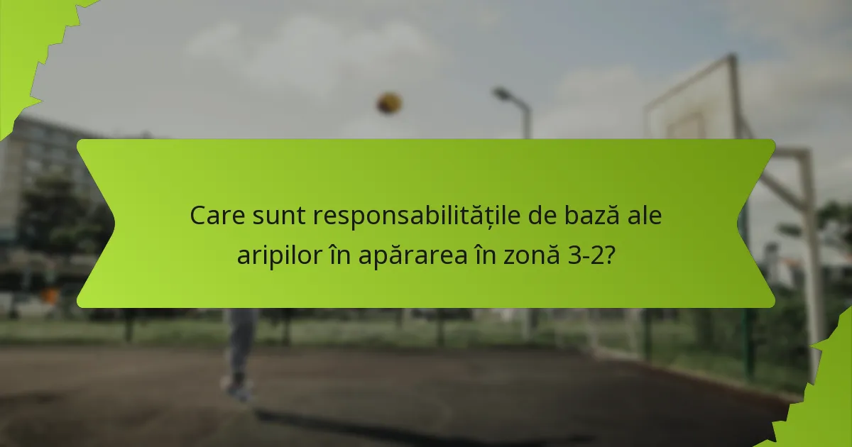 Care sunt responsabilitățile de bază ale aripilor în apărarea în zonă 3-2?