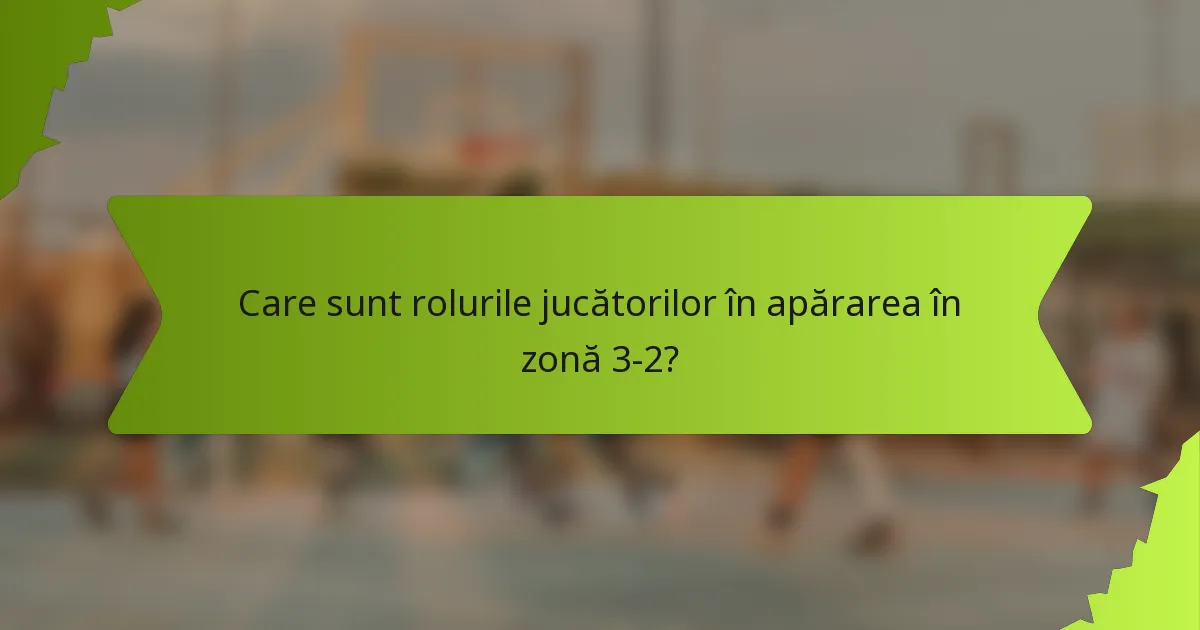 Care sunt rolurile jucătorilor în apărarea în zonă 3-2?