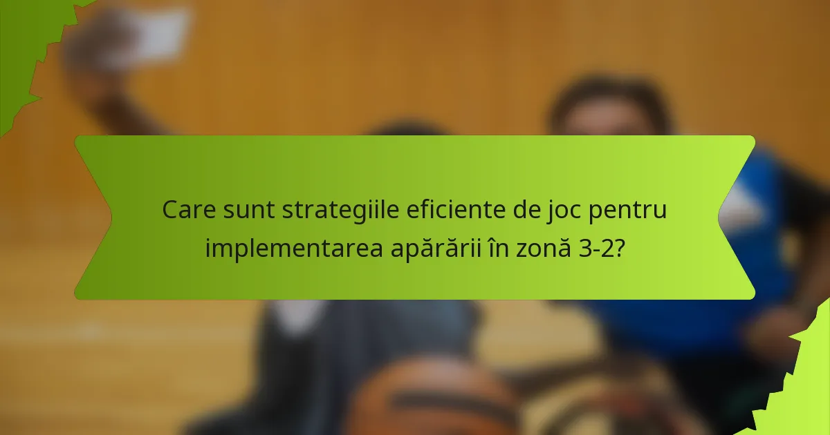 Care sunt strategiile eficiente de joc pentru implementarea apărării în zonă 3-2?