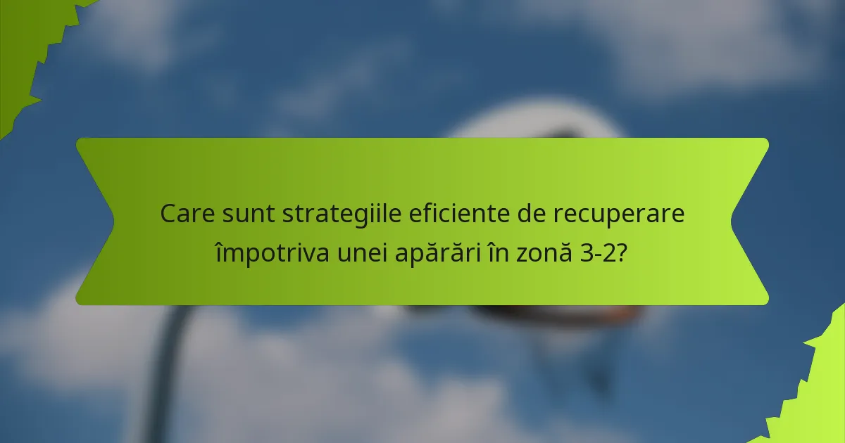 Care sunt strategiile eficiente de recuperare împotriva unei apărări în zonă 3-2?