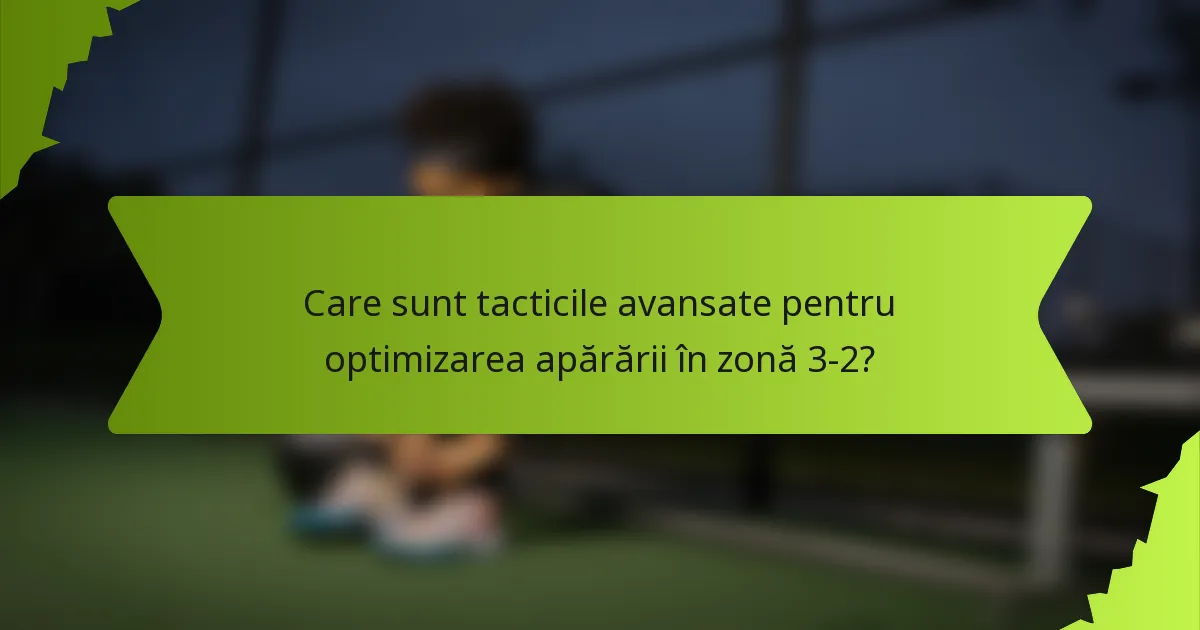 Care sunt tacticile avansate pentru optimizarea apărării în zonă 3-2?