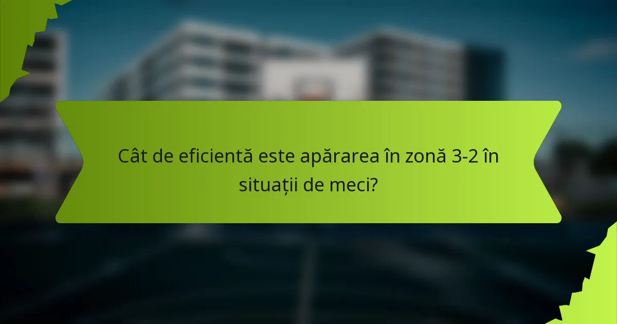 Cât de eficientă este apărarea în zonă 3-2 în situații de meci?