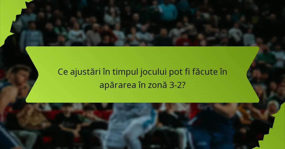 Ce ajustări în timpul jocului pot fi făcute în apărarea în zonă 3-2?