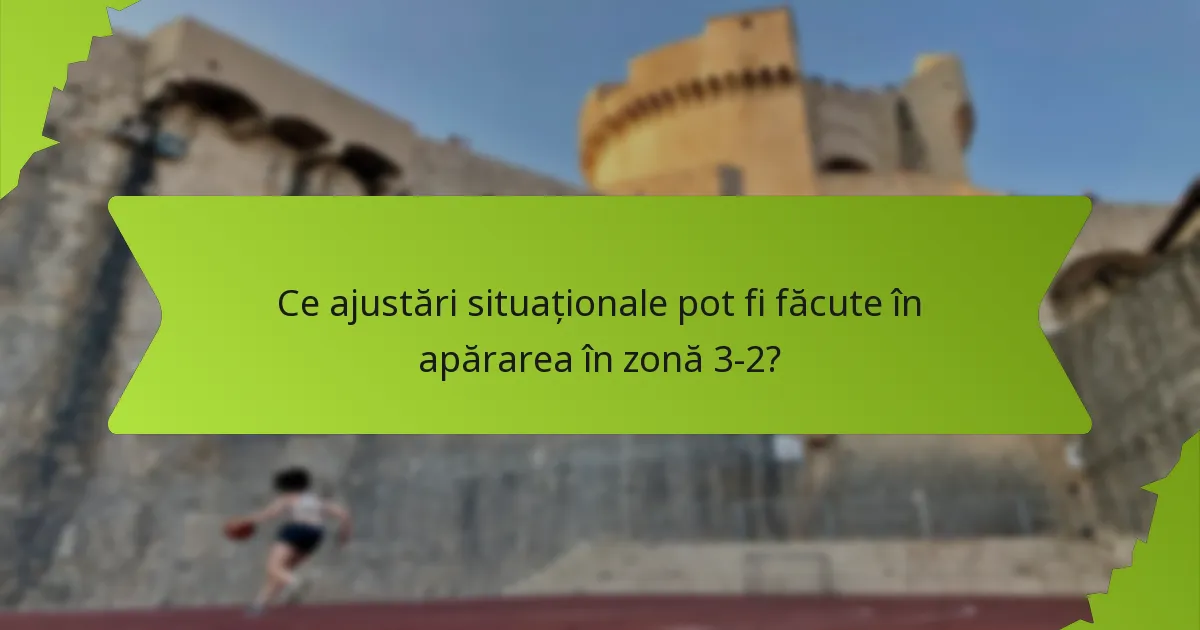 Ce ajustări situaționale pot fi făcute în apărarea în zonă 3-2?