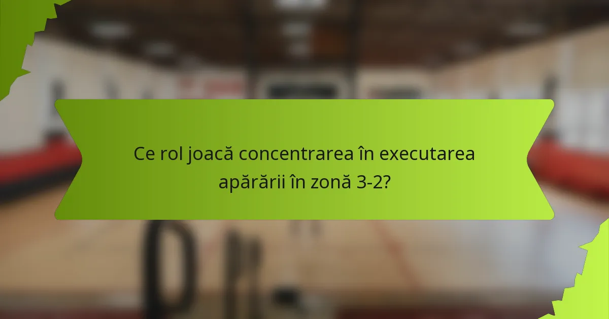 Ce rol joacă concentrarea în executarea apărării în zonă 3-2?