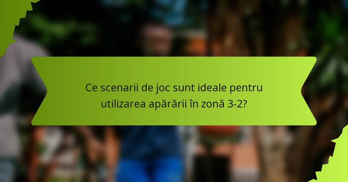 Ce scenarii de joc sunt ideale pentru utilizarea apărării în zonă 3-2?