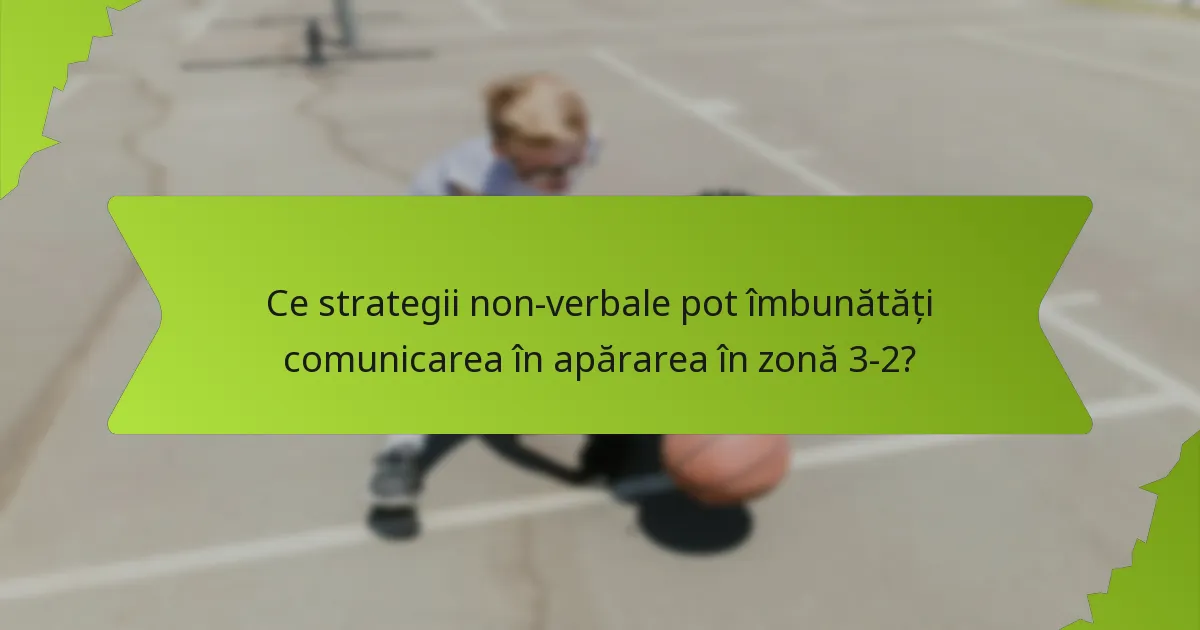 Ce strategii non-verbale pot îmbunătăți comunicarea în apărarea în zonă 3-2?