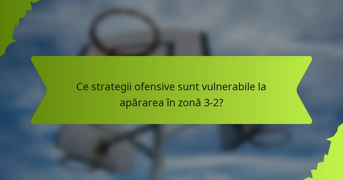 Ce strategii ofensive sunt vulnerabile la apărarea în zonă 3-2?