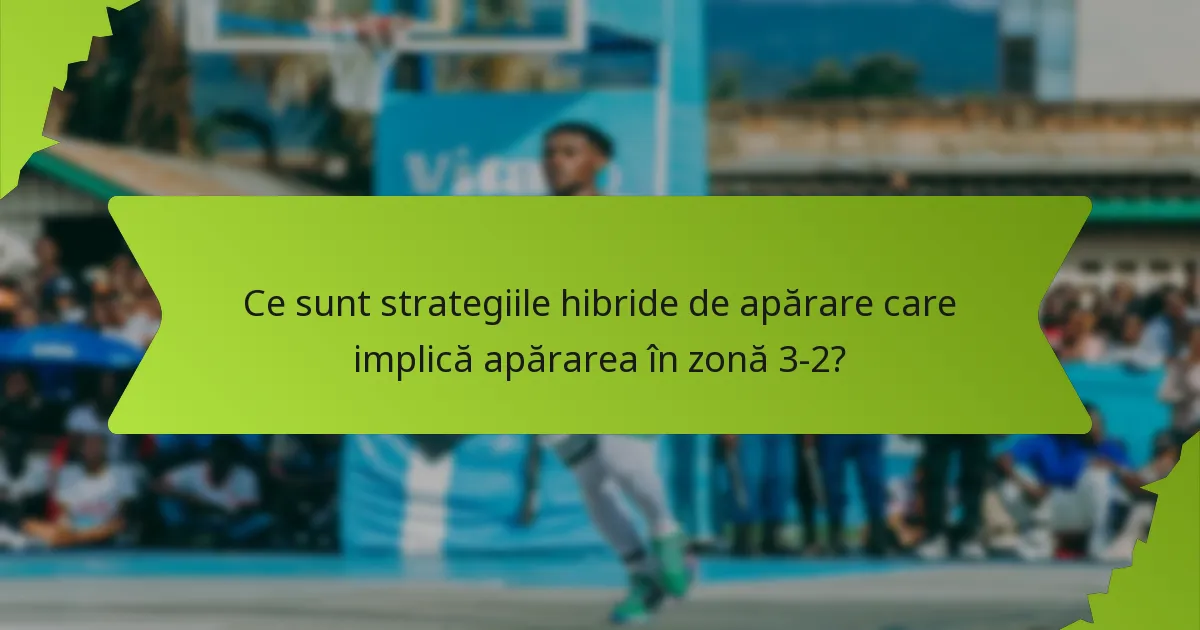 Ce sunt strategiile hibride de apărare care implică apărarea în zonă 3-2?