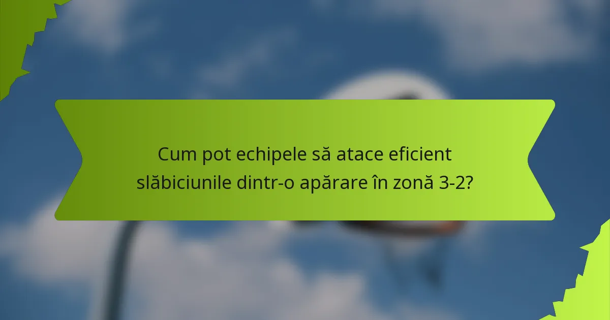 Cum pot echipele să atace eficient slăbiciunile dintr-o apărare în zonă 3-2?