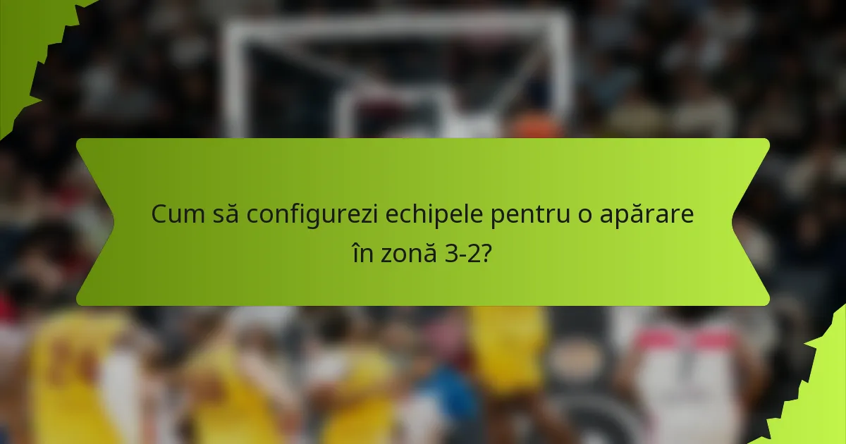 Cum să configurezi echipele pentru o apărare în zonă 3-2?