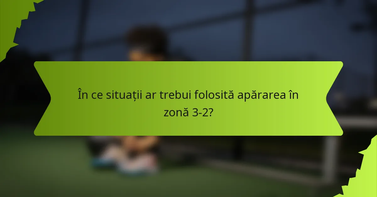 În ce situații ar trebui folosită apărarea în zonă 3-2?